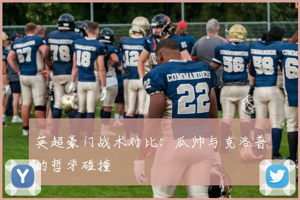 英超豪门战术对比：瓜帅与克洛普的哲学碰撞