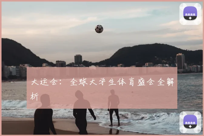 大运会：全球大学生体育盛会全解析