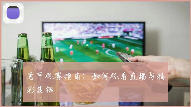 意甲观赛指南:如何观看直播与精彩集锦