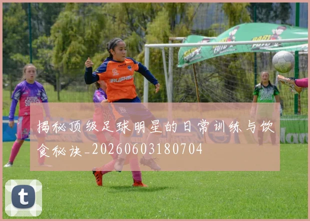揭秘顶级足球明星的日常训练与饮食秘诀_20260603180704