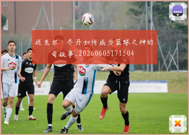 迈克尔·乔丹如何成为篮球之神的传奇故事_20260605171504