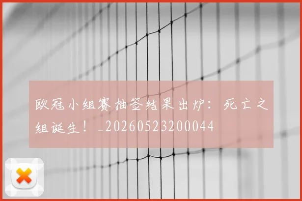 欧冠小组赛抽签结果出炉：死亡之组诞生！_20260523200044