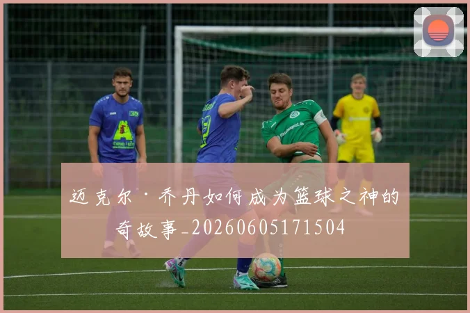 迈克尔·乔丹如何成为篮球之神的传奇故事_20260605171504