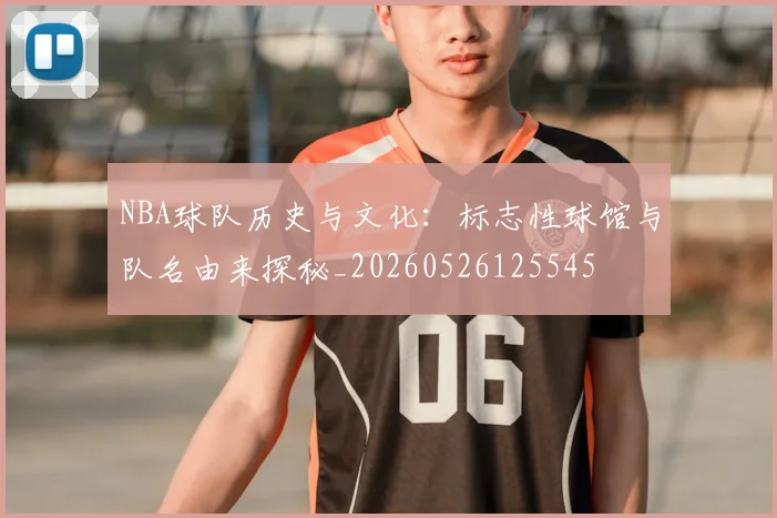 NBA球队历史与文化:标志性球馆与队名由来探秘_20260526125545