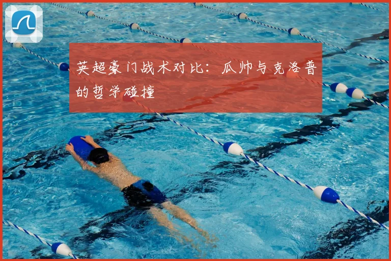 英超豪门战术对比：瓜帅与克洛普的哲学碰撞