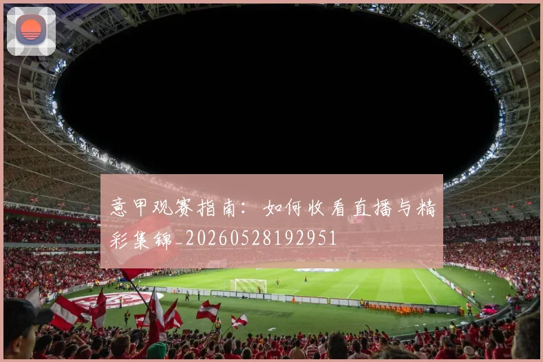 意甲观赛指南:如何收看直播与精彩集锦_20260528192951