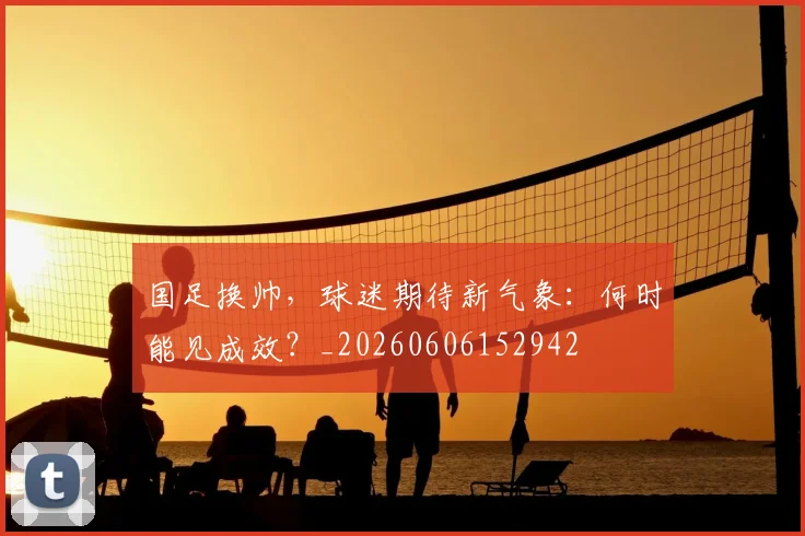 国足换帅,球迷期待新气象:何时能见成效?_20260606152942