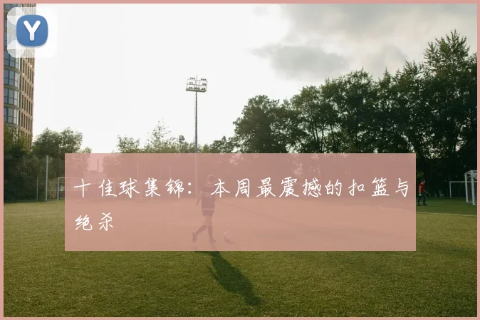十佳球集锦：本周最震撼的扣篮与绝杀