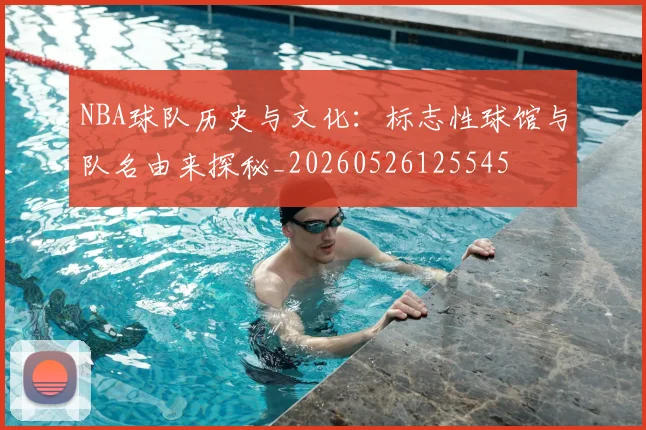 NBA球队历史与文化:标志性球馆与队名由来探秘_20260526125545