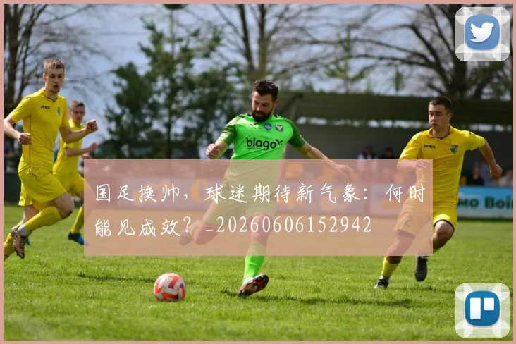 国足换帅，球迷期待新气象：何时能见成效？_20260606152942