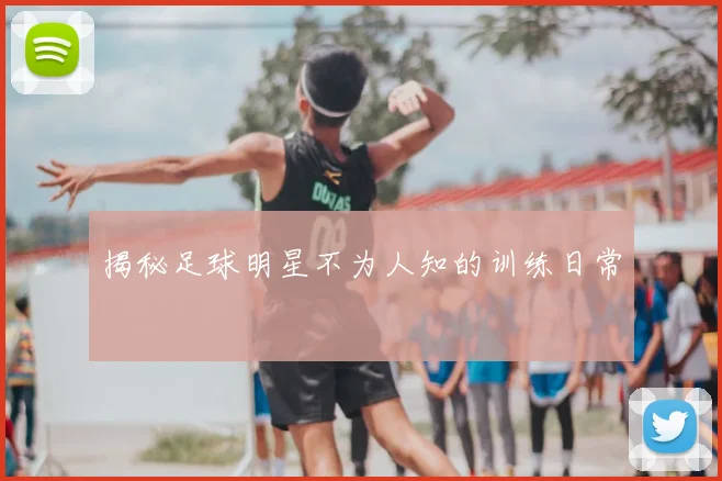 揭秘足球明星不为人知的训练日常