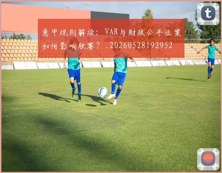 意甲规则解读:VAR与财政公平法案如何影响联赛?_20260528192952